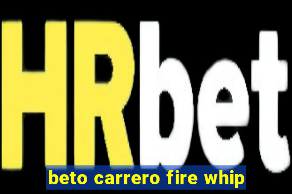 beto carrero fire whip